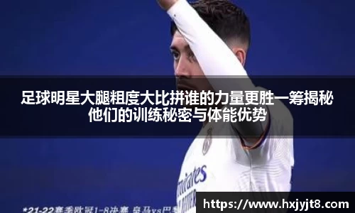 足球明星大腿粗度大比拼谁的力量更胜一筹揭秘他们的训练秘密与体能优势